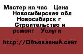 Мастер на час › Цена ­ 100 - Новосибирская обл., Новосибирск г. Строительство и ремонт » Услуги   